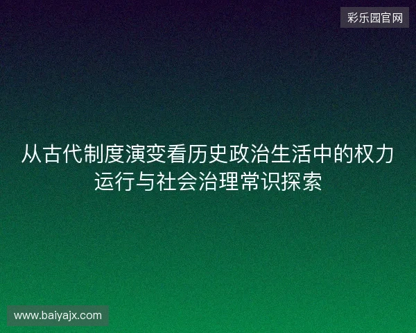 从古代制度演变看历史政治生活中的权力运行与社会治理常识探索